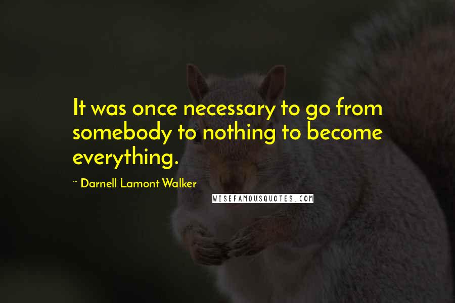 Darnell Lamont Walker Quotes: It was once necessary to go from somebody to nothing to become everything.