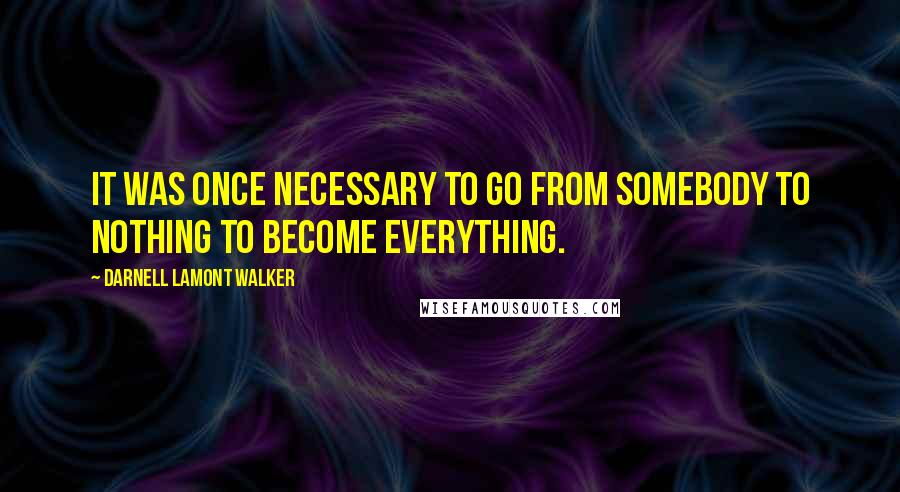 Darnell Lamont Walker Quotes: It was once necessary to go from somebody to nothing to become everything.