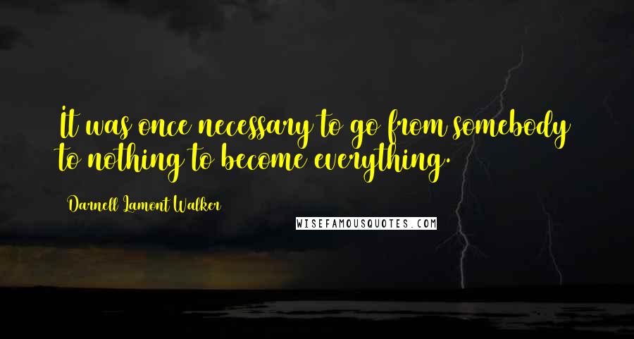 Darnell Lamont Walker Quotes: It was once necessary to go from somebody to nothing to become everything.