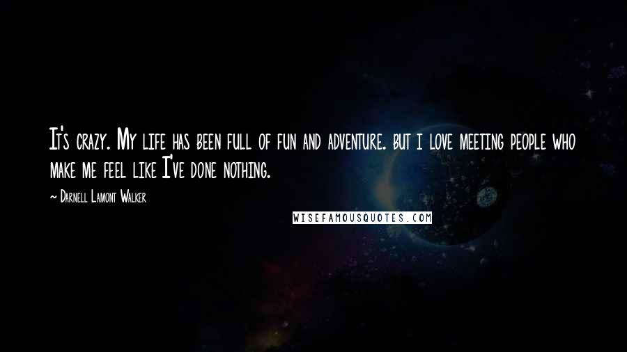 Darnell Lamont Walker Quotes: It's crazy. My life has been full of fun and adventure. but i love meeting people who make me feel like I've done nothing.