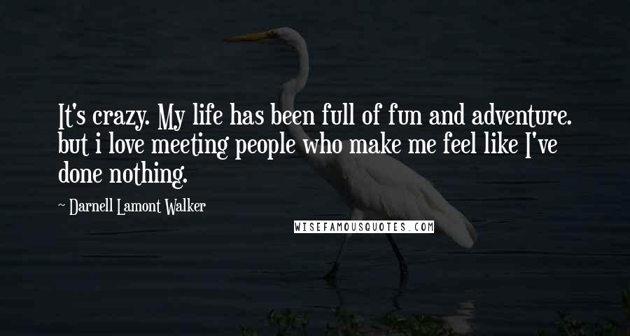 Darnell Lamont Walker Quotes: It's crazy. My life has been full of fun and adventure. but i love meeting people who make me feel like I've done nothing.