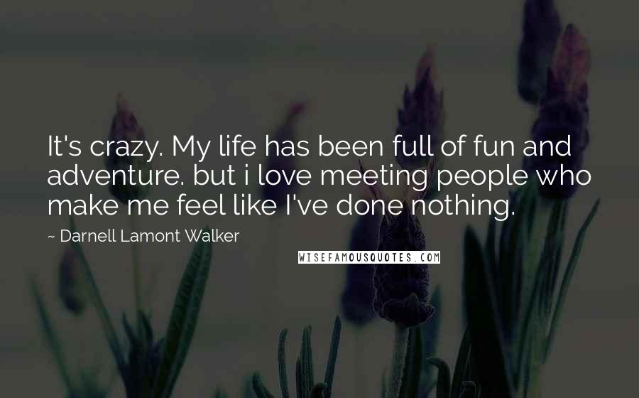 Darnell Lamont Walker Quotes: It's crazy. My life has been full of fun and adventure. but i love meeting people who make me feel like I've done nothing.