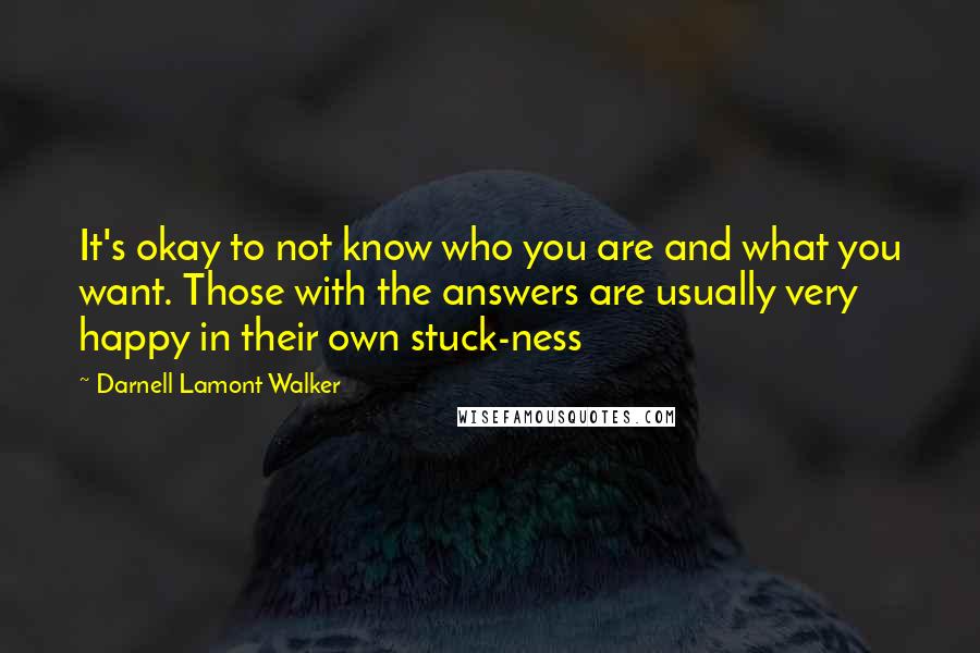 Darnell Lamont Walker Quotes: It's okay to not know who you are and what you want. Those with the answers are usually very happy in their own stuck-ness