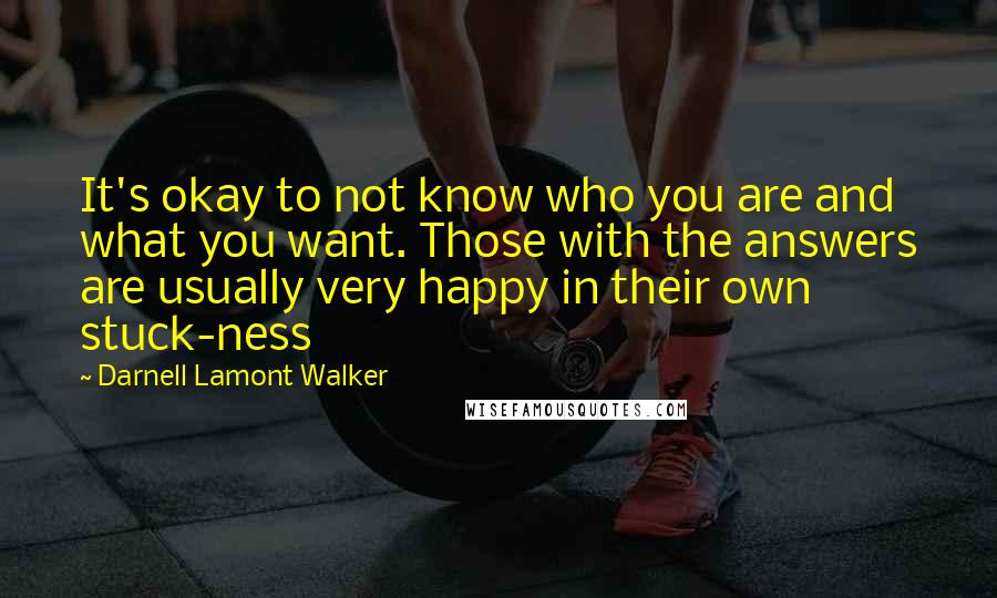 Darnell Lamont Walker Quotes: It's okay to not know who you are and what you want. Those with the answers are usually very happy in their own stuck-ness