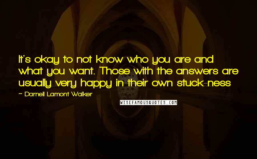 Darnell Lamont Walker Quotes: It's okay to not know who you are and what you want. Those with the answers are usually very happy in their own stuck-ness