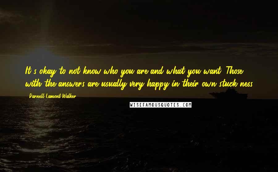 Darnell Lamont Walker Quotes: It's okay to not know who you are and what you want. Those with the answers are usually very happy in their own stuck-ness