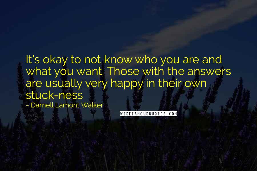 Darnell Lamont Walker Quotes: It's okay to not know who you are and what you want. Those with the answers are usually very happy in their own stuck-ness