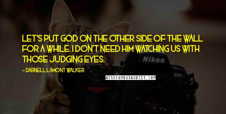 Darnell Lamont Walker Quotes: Let's put god on the other side of the wall for a while. i don't need him watching us with those judging eyes.