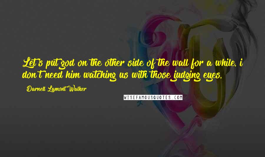 Darnell Lamont Walker Quotes: Let's put god on the other side of the wall for a while. i don't need him watching us with those judging eyes.