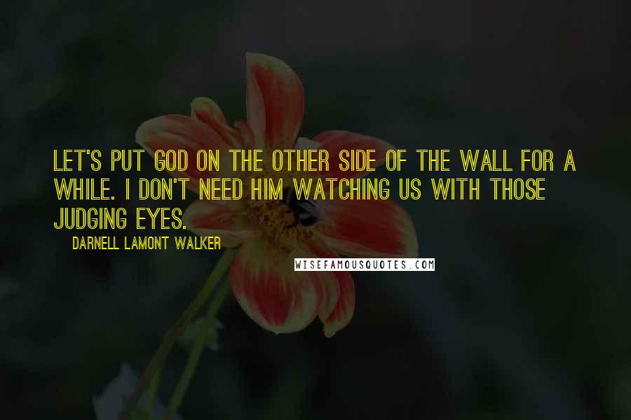 Darnell Lamont Walker Quotes: Let's put god on the other side of the wall for a while. i don't need him watching us with those judging eyes.