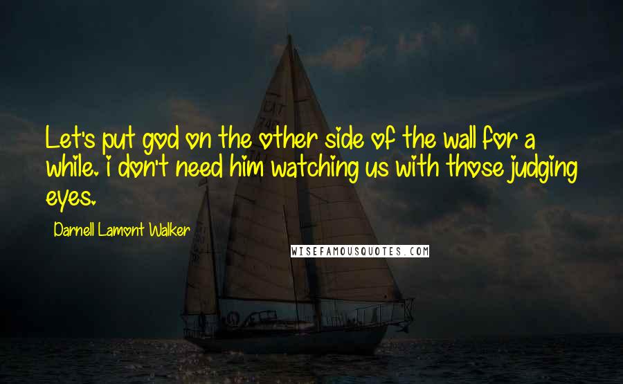 Darnell Lamont Walker Quotes: Let's put god on the other side of the wall for a while. i don't need him watching us with those judging eyes.