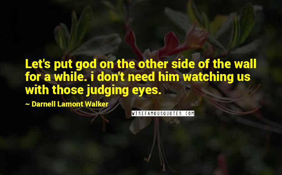 Darnell Lamont Walker Quotes: Let's put god on the other side of the wall for a while. i don't need him watching us with those judging eyes.