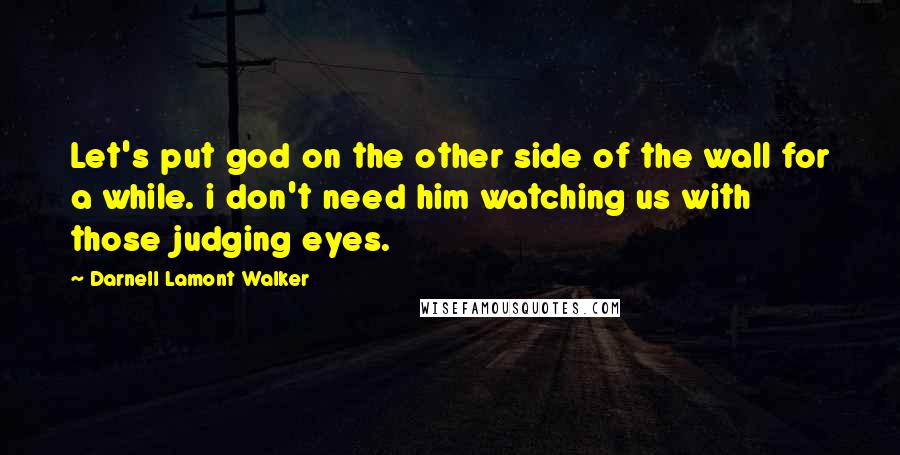 Darnell Lamont Walker Quotes: Let's put god on the other side of the wall for a while. i don't need him watching us with those judging eyes.