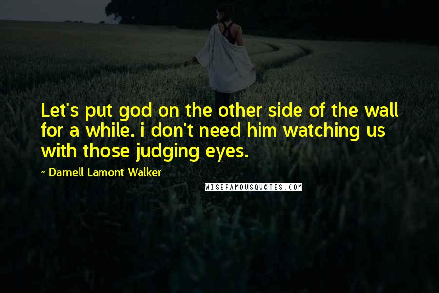 Darnell Lamont Walker Quotes: Let's put god on the other side of the wall for a while. i don't need him watching us with those judging eyes.