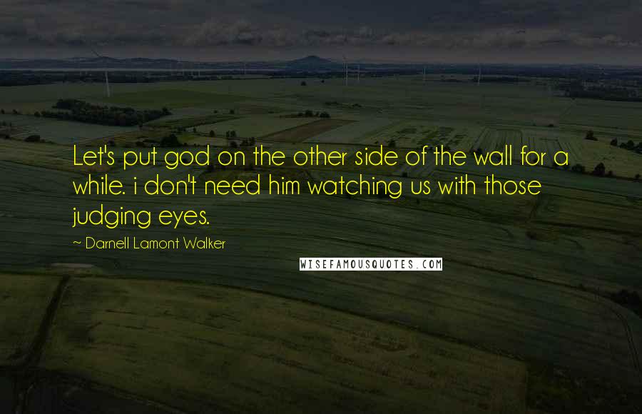 Darnell Lamont Walker Quotes: Let's put god on the other side of the wall for a while. i don't need him watching us with those judging eyes.