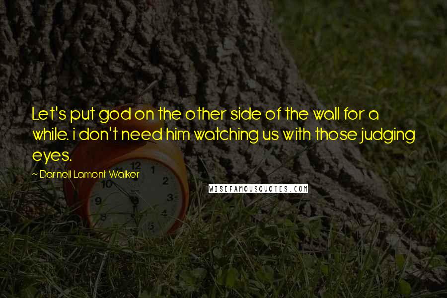 Darnell Lamont Walker Quotes: Let's put god on the other side of the wall for a while. i don't need him watching us with those judging eyes.