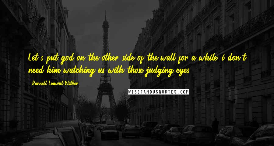 Darnell Lamont Walker Quotes: Let's put god on the other side of the wall for a while. i don't need him watching us with those judging eyes.