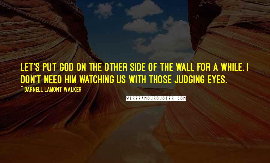 Darnell Lamont Walker Quotes: Let's put god on the other side of the wall for a while. i don't need him watching us with those judging eyes.