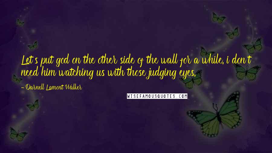 Darnell Lamont Walker Quotes: Let's put god on the other side of the wall for a while. i don't need him watching us with those judging eyes.