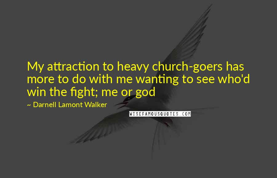 Darnell Lamont Walker Quotes: My attraction to heavy church-goers has more to do with me wanting to see who'd win the fight; me or god