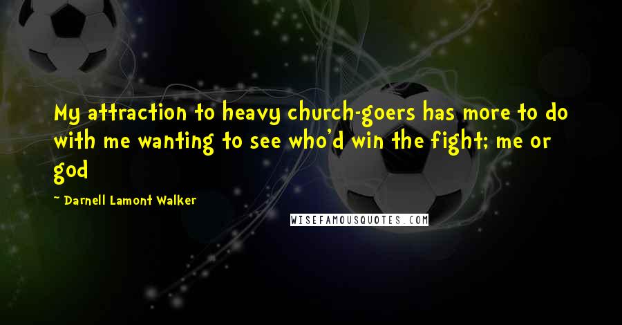 Darnell Lamont Walker Quotes: My attraction to heavy church-goers has more to do with me wanting to see who'd win the fight; me or god