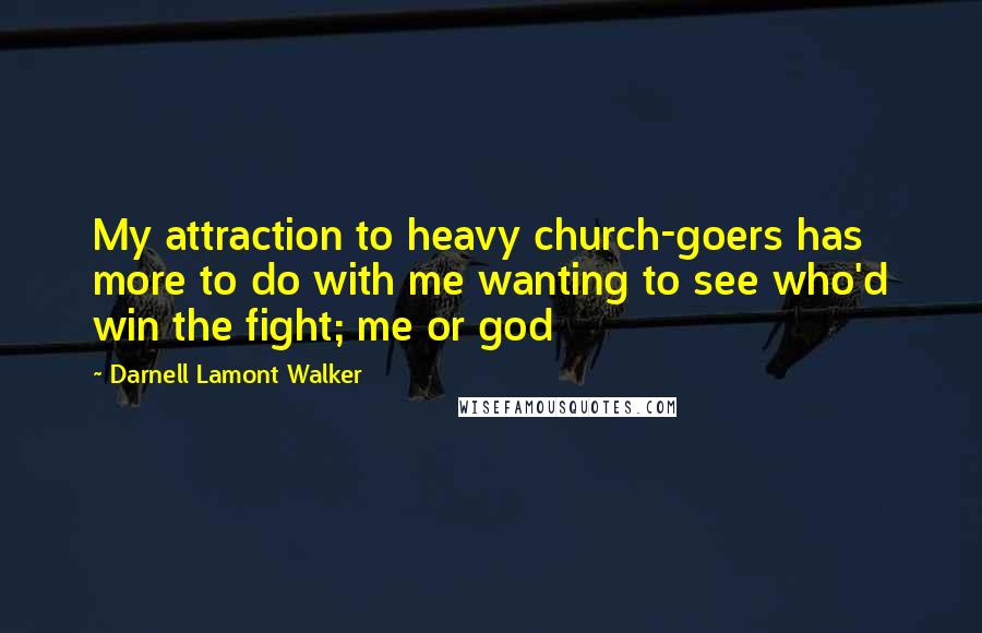 Darnell Lamont Walker Quotes: My attraction to heavy church-goers has more to do with me wanting to see who'd win the fight; me or god