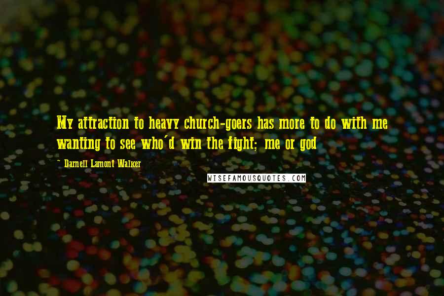 Darnell Lamont Walker Quotes: My attraction to heavy church-goers has more to do with me wanting to see who'd win the fight; me or god