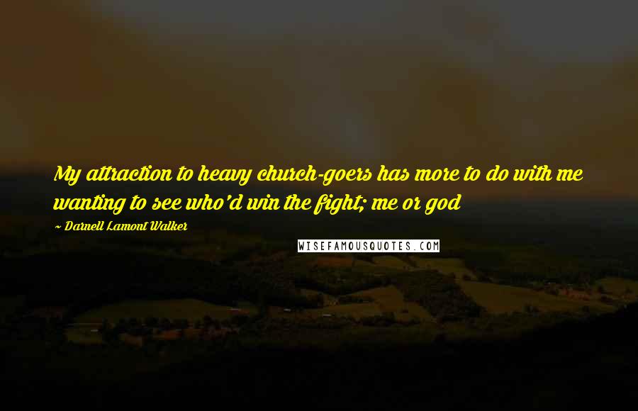 Darnell Lamont Walker Quotes: My attraction to heavy church-goers has more to do with me wanting to see who'd win the fight; me or god