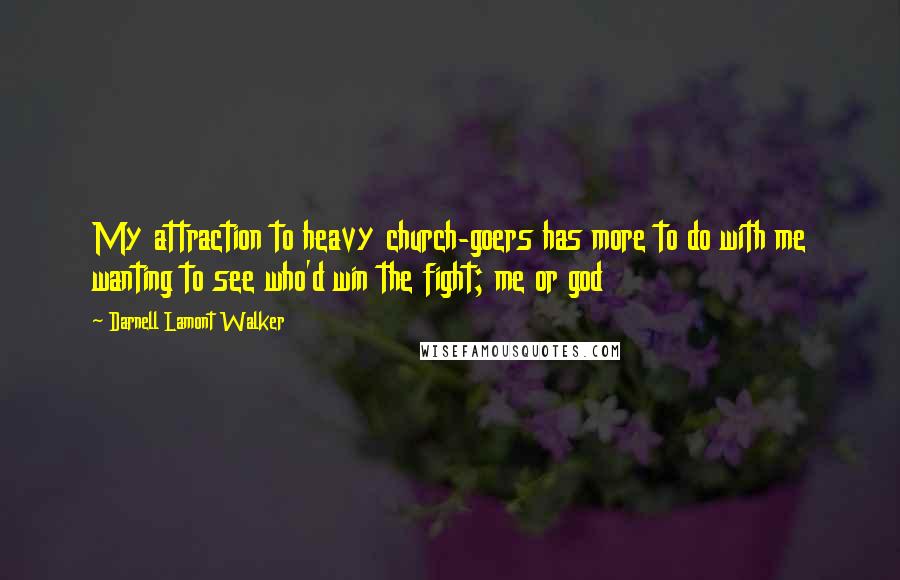 Darnell Lamont Walker Quotes: My attraction to heavy church-goers has more to do with me wanting to see who'd win the fight; me or god