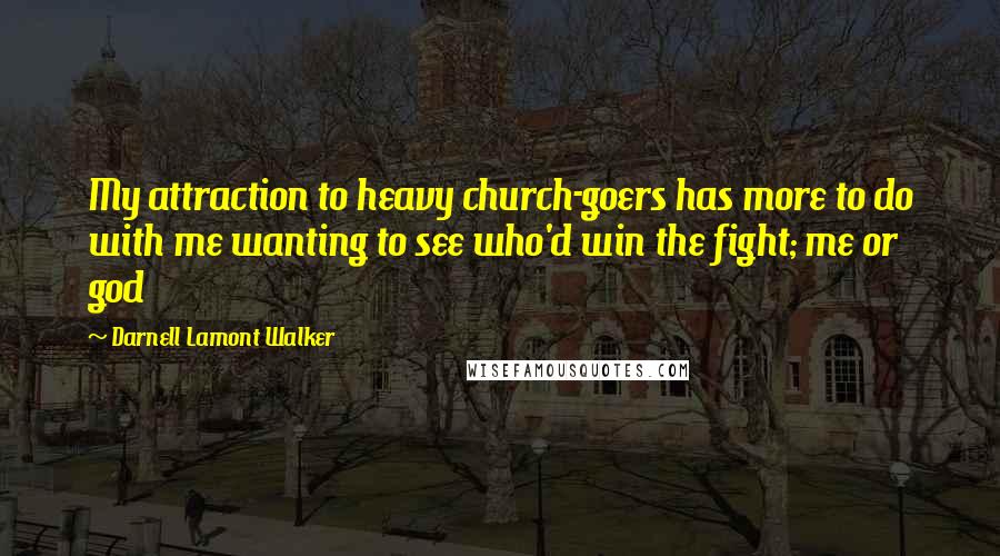 Darnell Lamont Walker Quotes: My attraction to heavy church-goers has more to do with me wanting to see who'd win the fight; me or god