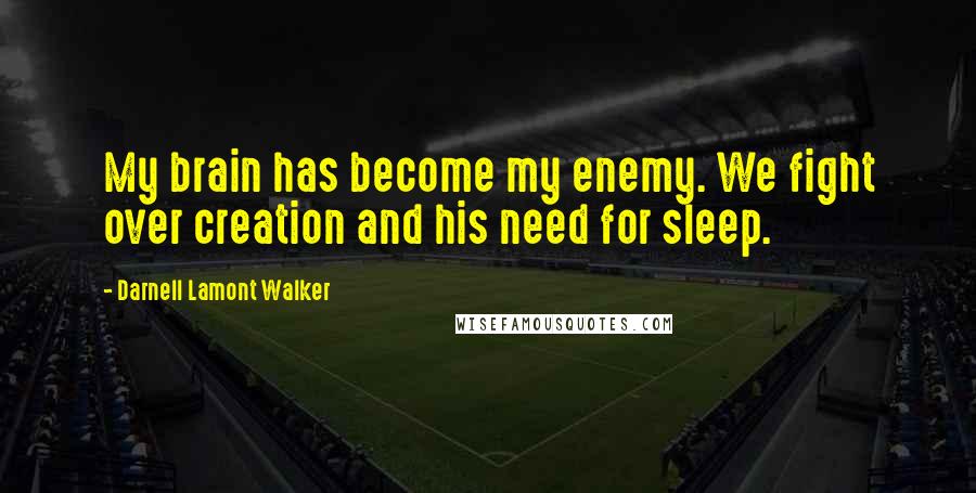 Darnell Lamont Walker Quotes: My brain has become my enemy. We fight over creation and his need for sleep.