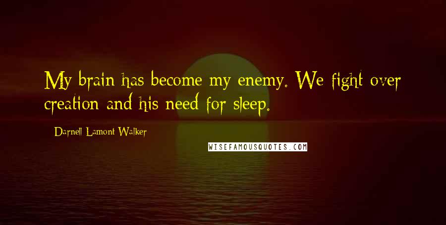 Darnell Lamont Walker Quotes: My brain has become my enemy. We fight over creation and his need for sleep.