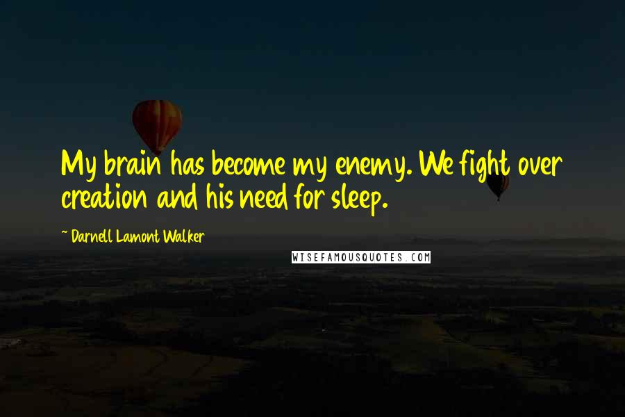 Darnell Lamont Walker Quotes: My brain has become my enemy. We fight over creation and his need for sleep.