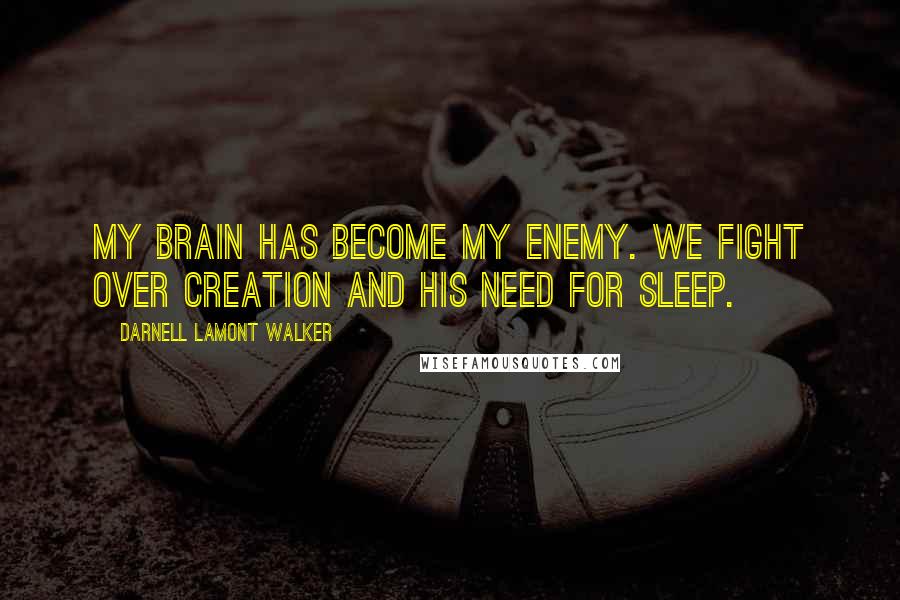 Darnell Lamont Walker Quotes: My brain has become my enemy. We fight over creation and his need for sleep.