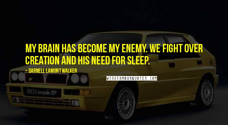Darnell Lamont Walker Quotes: My brain has become my enemy. We fight over creation and his need for sleep.