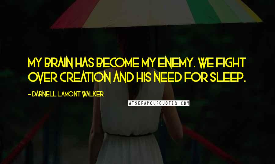 Darnell Lamont Walker Quotes: My brain has become my enemy. We fight over creation and his need for sleep.
