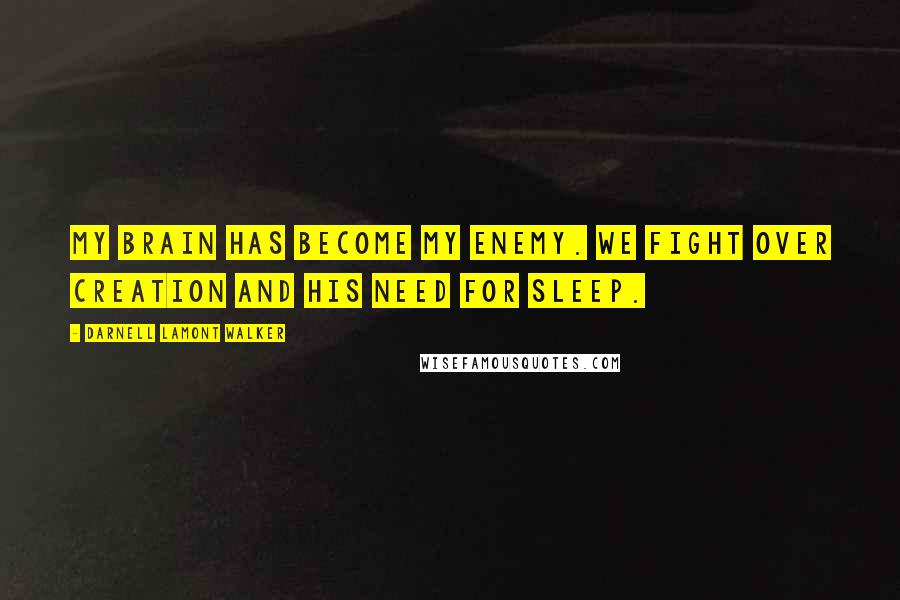 Darnell Lamont Walker Quotes: My brain has become my enemy. We fight over creation and his need for sleep.