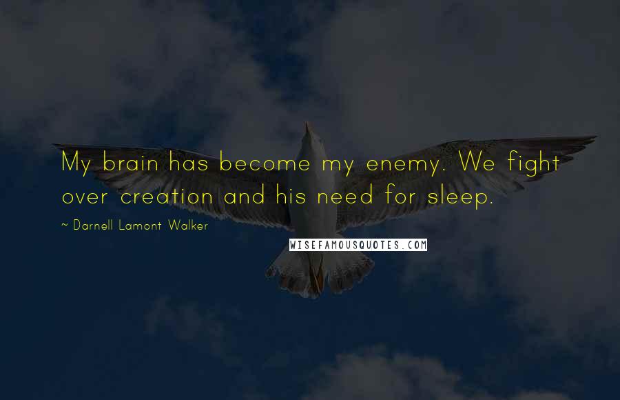 Darnell Lamont Walker Quotes: My brain has become my enemy. We fight over creation and his need for sleep.