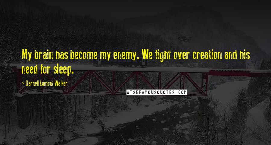 Darnell Lamont Walker Quotes: My brain has become my enemy. We fight over creation and his need for sleep.