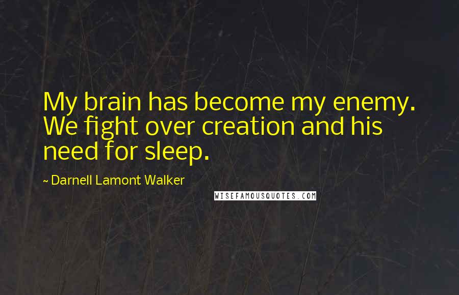 Darnell Lamont Walker Quotes: My brain has become my enemy. We fight over creation and his need for sleep.