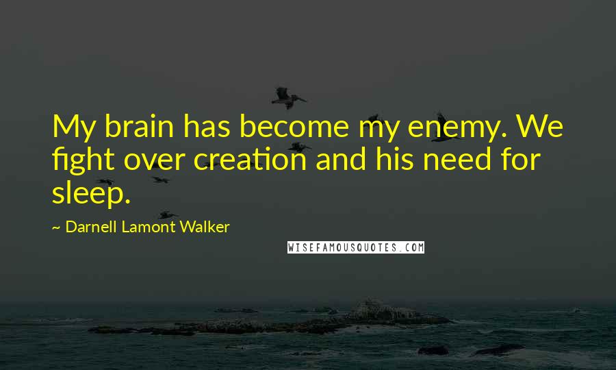 Darnell Lamont Walker Quotes: My brain has become my enemy. We fight over creation and his need for sleep.