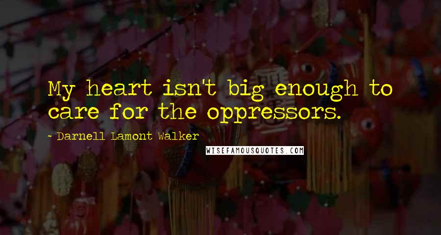 Darnell Lamont Walker Quotes: My heart isn't big enough to care for the oppressors.