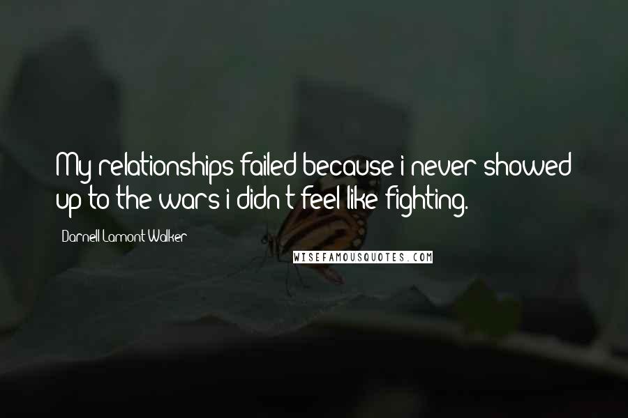 Darnell Lamont Walker Quotes: My relationships failed because i never showed up to the wars i didn't feel like fighting.