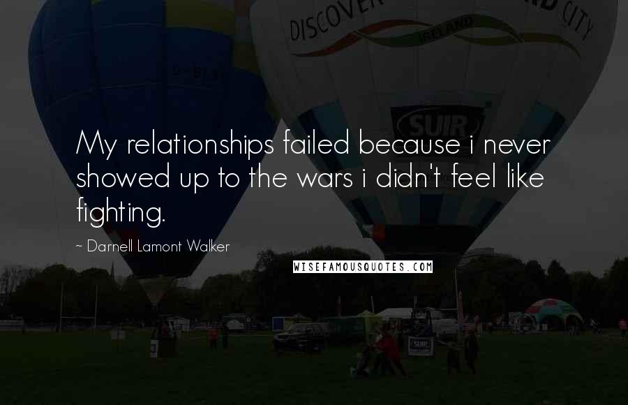 Darnell Lamont Walker Quotes: My relationships failed because i never showed up to the wars i didn't feel like fighting.