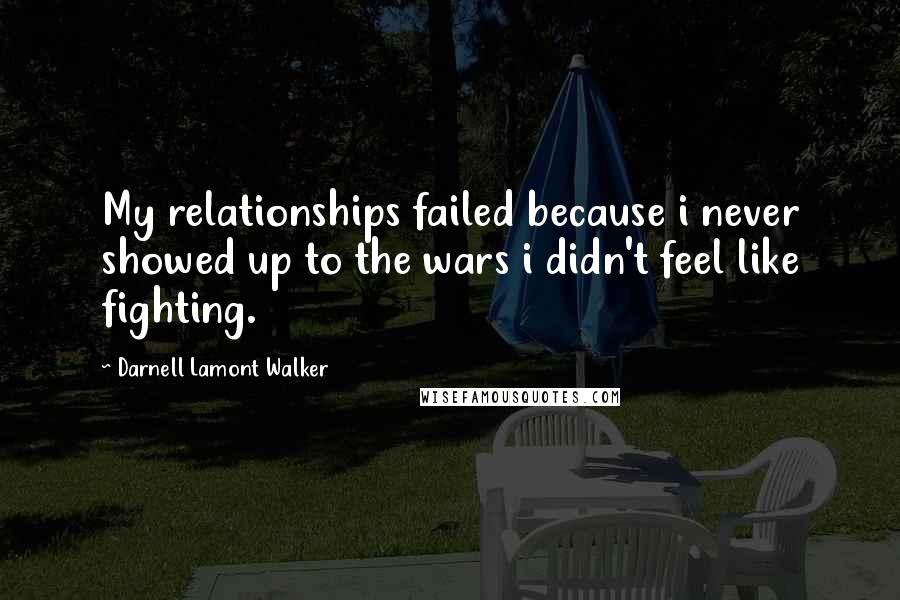 Darnell Lamont Walker Quotes: My relationships failed because i never showed up to the wars i didn't feel like fighting.