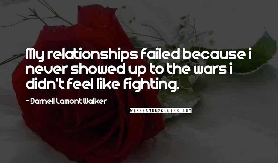 Darnell Lamont Walker Quotes: My relationships failed because i never showed up to the wars i didn't feel like fighting.