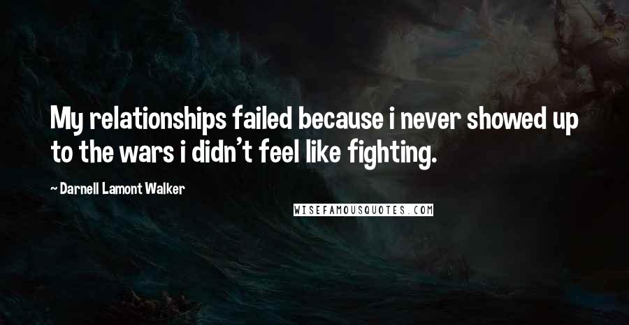 Darnell Lamont Walker Quotes: My relationships failed because i never showed up to the wars i didn't feel like fighting.