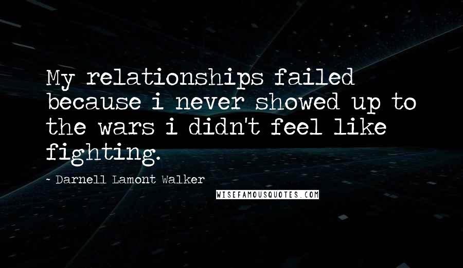 Darnell Lamont Walker Quotes: My relationships failed because i never showed up to the wars i didn't feel like fighting.