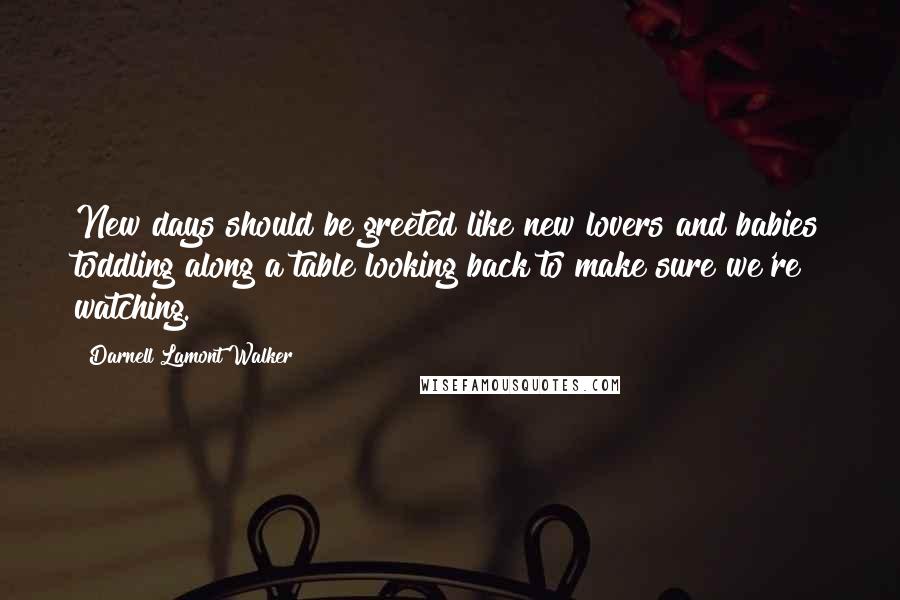 Darnell Lamont Walker Quotes: New days should be greeted like new lovers and babies toddling along a table looking back to make sure we're watching.