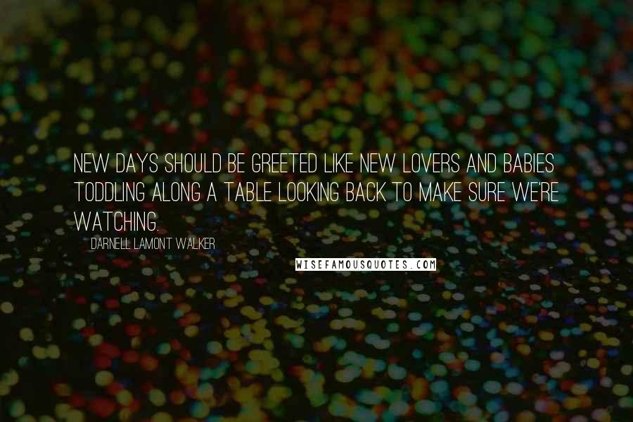 Darnell Lamont Walker Quotes: New days should be greeted like new lovers and babies toddling along a table looking back to make sure we're watching.